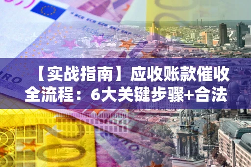 北京【实战指南】应收账款催收全流程：6大关键步骤+合法回款技巧