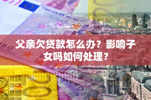 北京父亲欠贷款怎么办？影响子女吗如何处理？