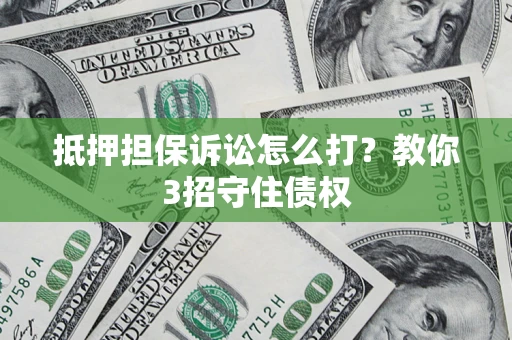 北京抵押担保诉讼怎么打？教你3招守住债权