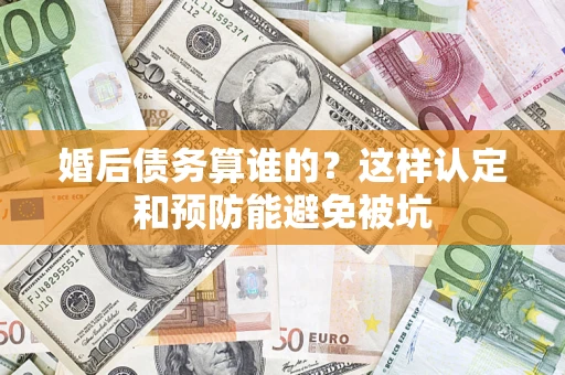 北京婚后债务算谁的？这样认定和预防能避免被坑