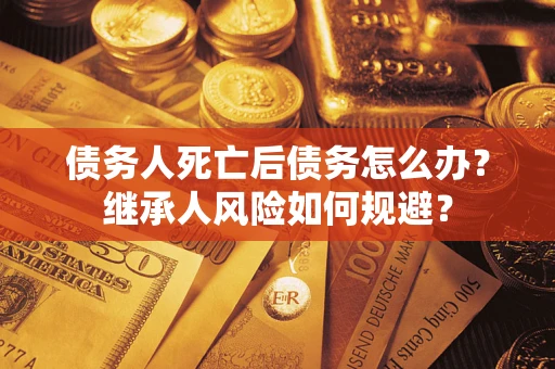 北京债务人死亡后债务怎么办？继承人风险如何规避？