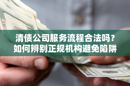 北京清债公司服务流程合法吗？如何辨别正规机构避免陷阱？