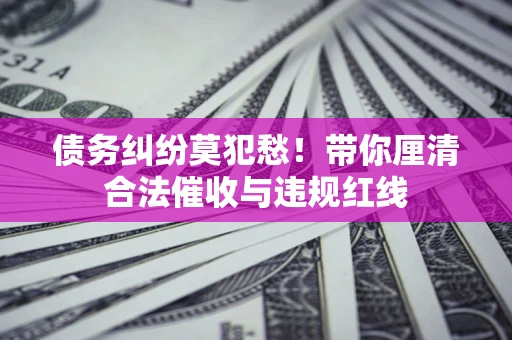 北京债务纠纷莫犯愁！带你厘清合法催收与违规红线