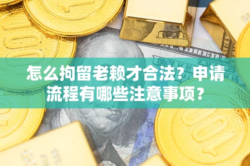 北京怎么拘留老赖才合法？申请流程有哪些注意事项？