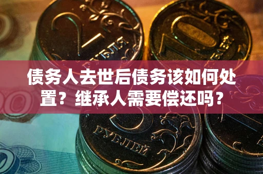 北京债务人去世后债务该如何处置？继承人需要偿还吗？