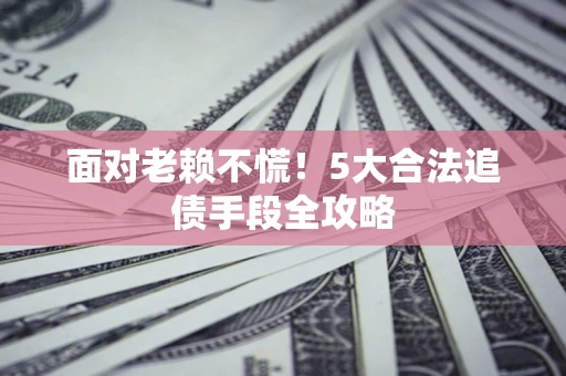 北京面对老赖不慌！5大合法追债手段全攻略