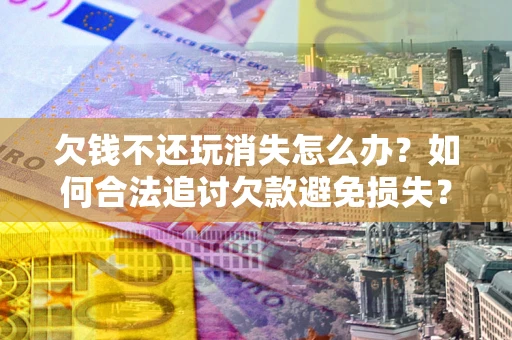 北京欠钱不还玩消失怎么办?如何合法追讨欠款避免损失? 北京欠钱不还玩消失怎么办?如何合法追讨欠款避免损失?