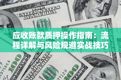北京应收账款质押操作指南:流程详解与风险规避实战技巧 北京应收账款质押操作指南:流程详解与风险规避实战技巧