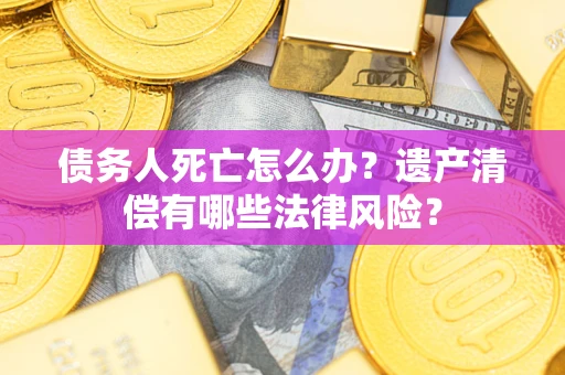 北京债务人死亡怎么办？遗产清偿有哪些法律风险？