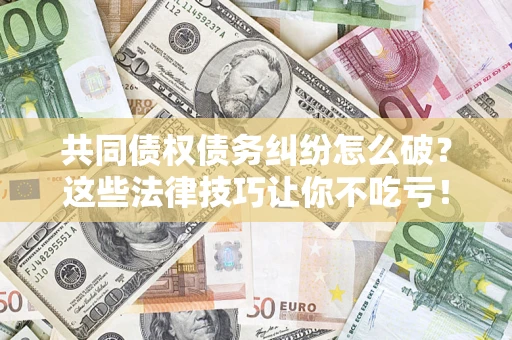 北京共同债权债务纠纷怎么破？这些法律技巧让你不吃亏！