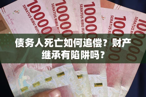 北京债务人死亡如何追偿？财产继承有陷阱吗？
