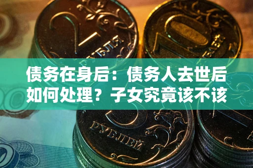 北京债务在身后：债务人去世后如何处理？子女究竟该不该还钱？