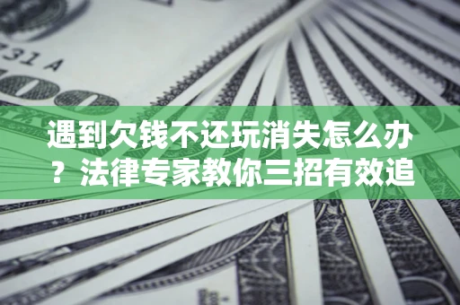 北京遇到欠钱不还玩消失怎么办？法律专家教你三招有效追债！