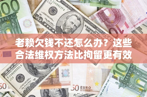 北京老赖欠钱不还怎么办？这些合法维权方法比拘留更有效