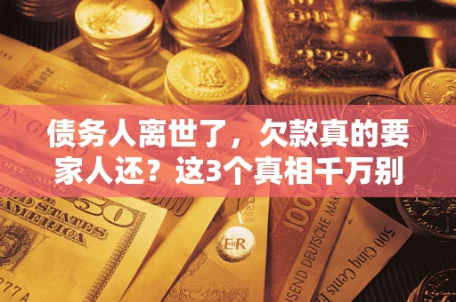 北京债务人离世了，欠款真的要家人还？这3个真相千万别弄错