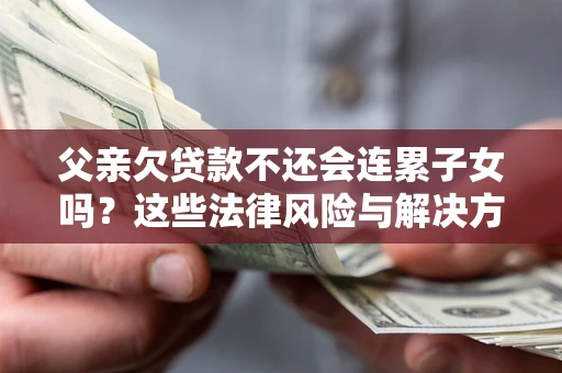北京父亲欠贷款不还会连累子女吗？这些法律风险与解决方法要早知道！