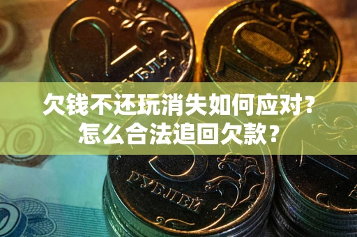 北京欠钱不还玩消失如何应对？怎么合法追回欠款？