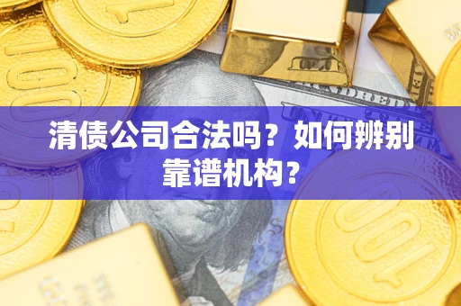 北京清债公司合法吗？如何辨别靠谱机构？