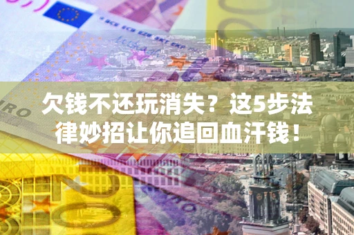 北京欠钱不还玩消失？这5步法律妙招让你追回血汗钱！