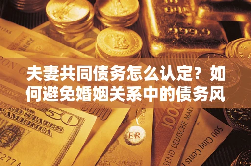 北京夫妻共同债务怎么认定？如何避免婚姻关系中的债务风险？