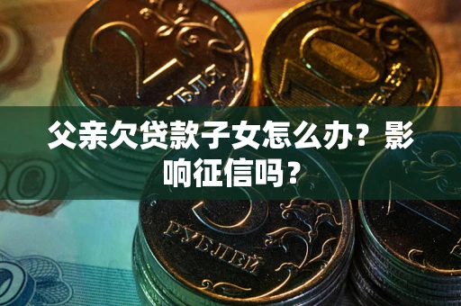 北京父亲欠贷款子女怎么办？影响征信吗？