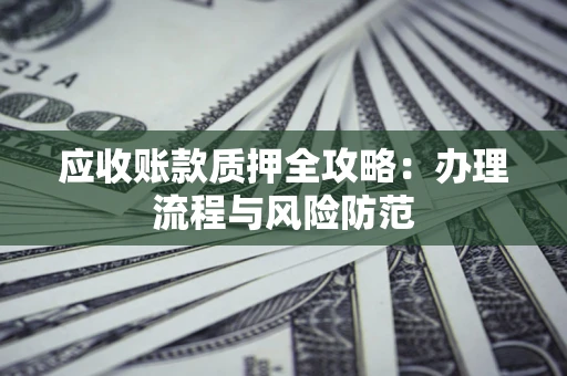 北京应收账款质押全攻略：办理流程与风险防范