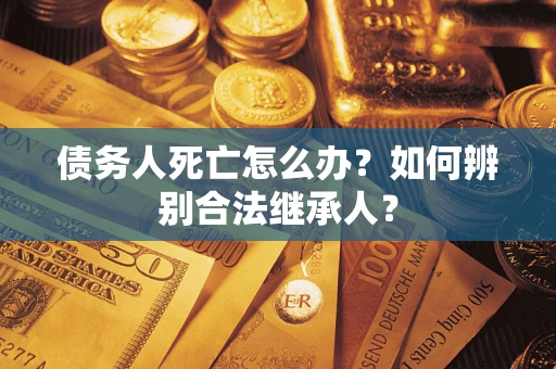 北京债务人死亡怎么办？如何辨别合法继承人？