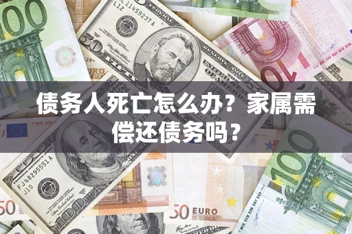 北京债务人死亡怎么办？家属需偿还债务吗？