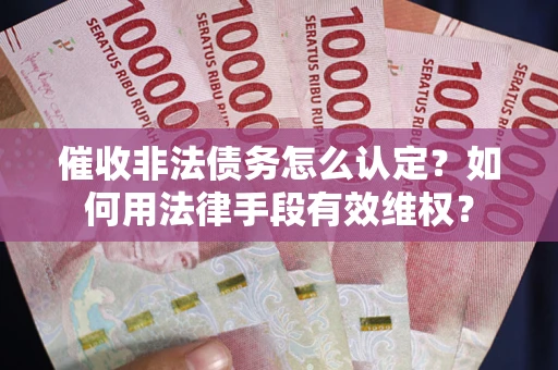 北京催收非法债务怎么认定？如何用法律手段有效维权？