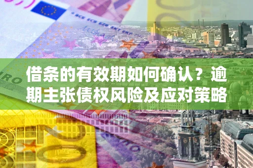 北京借条的有效期如何确认？逾期主张债权风险及应对策略？