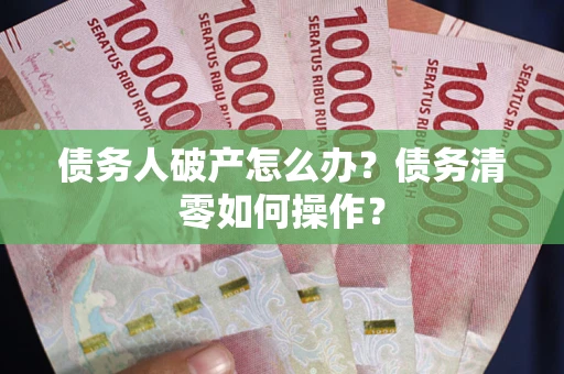 北京债务人破产怎么办？债务清零如何操作？