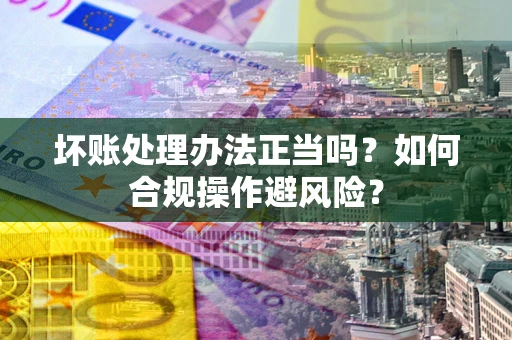 北京坏账处理办法正当吗？如何合规操作避风险？
