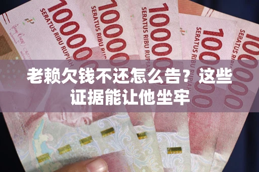 北京老赖欠钱不还怎么告？这些证据能让他坐牢