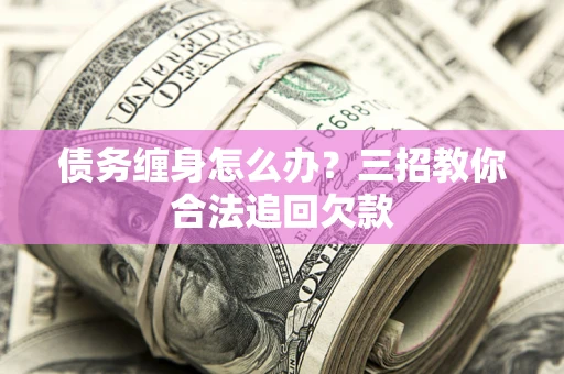 北京债务缠身怎么办？三招教你合法追回欠款
