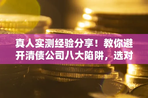 北京真人实测经验分享！教你避开清债公司八大陷阱，选对机构少走十年弯路
