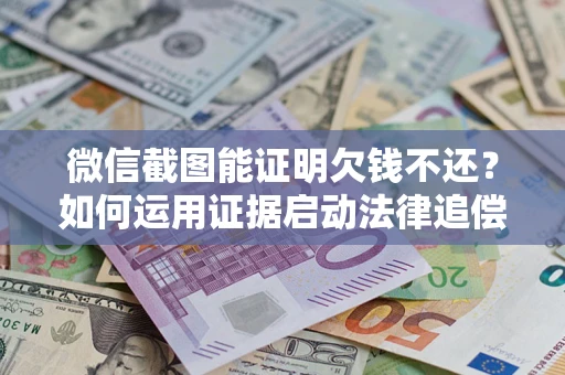 北京微信截图能证明欠钱不还？如何运用证据启动法律追偿程序？