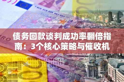 北京债务回款谈判成功率翻倍指南：3个核心策略与催收机构避坑法则