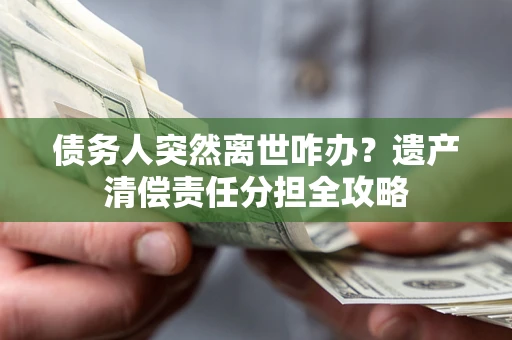 北京债务人突然离世咋办？遗产清偿责任分担全攻略