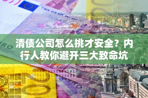 北京清债公司怎么挑才安全?内行人教你避开三大致命坑 北京清债公司怎么挑才安全?内行人教你避开三大致命坑