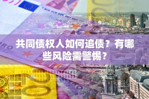 北京共同债权人如何追债？有哪些风险需警惕？