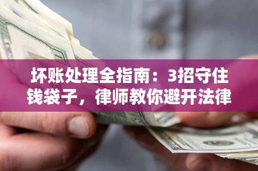 北京坏账处理全指南：3招守住钱袋子，律师教你避开法律雷区