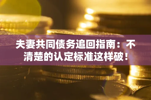北京夫妻共同债务追回指南：不清楚的认定标准这样破！