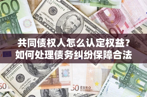 北京共同债权人怎么认定权益？如何处理债务纠纷保障合法权益？