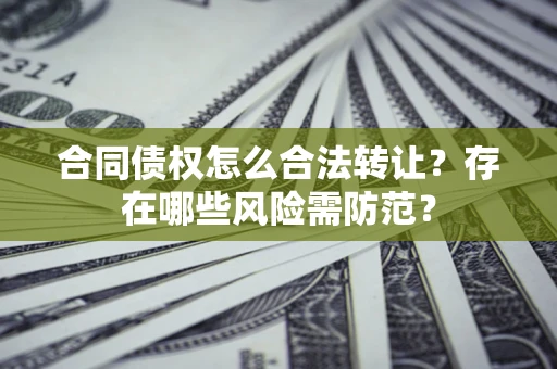 北京合同债权怎么合法转让？存在哪些风险需防范？