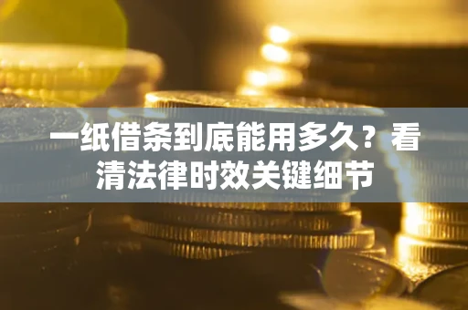 北京一纸借条到底能用多久？看清法律时效关键细节