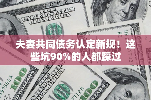 北京夫妻共同债务认定新规！这些坑90%的人都踩过