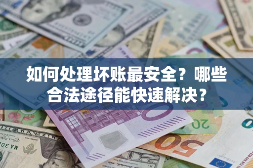 北京如何处理坏账最安全？哪些合法途径能快速解决？
