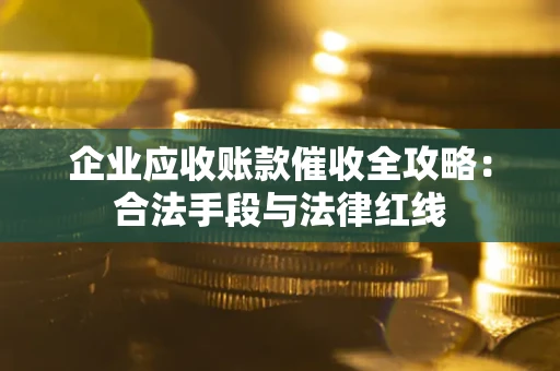 北京企业应收账款催收全攻略：合法手段与法律红线