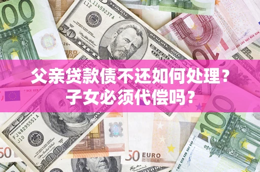北京父亲贷款债不还如何处理？子女必须代偿吗？