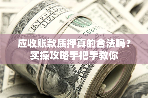 北京应收账款质押真的合法吗？实操攻略手把手教你